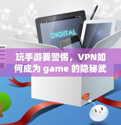 玩手游要警惕,VPN如何成为 game 的隐秘武器 玩手游要警惕,VPN如何成为 game 的隐秘武器