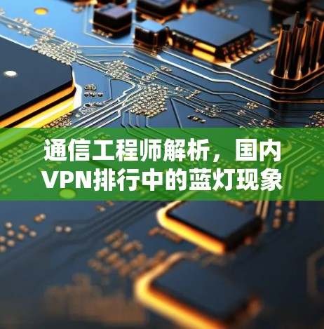通信工程师解析,国内VPN排行中的蓝灯现象与对策建议 通信工程师解析,国内VPN排行中的蓝灯现象与对策建议
