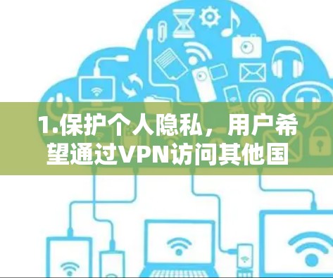 1.保护个人隐私,用户希望通过VPN访问其他国家的互联网,以防止被监控或泄露个人信息 1.保护个人隐私,用户希望通过VPN访问其他国家的互联网,以防止被监控或泄露个人信息