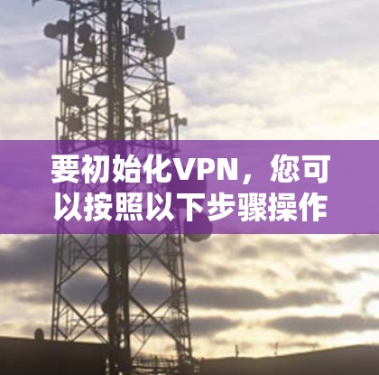 要初始化VPN,您可以按照以下步骤操作 要初始化VPN,您可以按照以下步骤操作