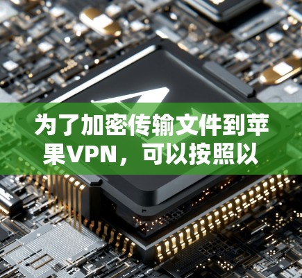 为了加密传输文件到苹果VPN,可以按照以下步骤进行 为了加密传输文件到苹果VPN,可以按照以下步骤进行