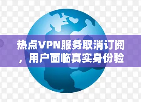 热点VPN服务取消订阅,用户面临真实身份验证风险 热点VPN服务取消订阅,用户面临真实身份验证风险