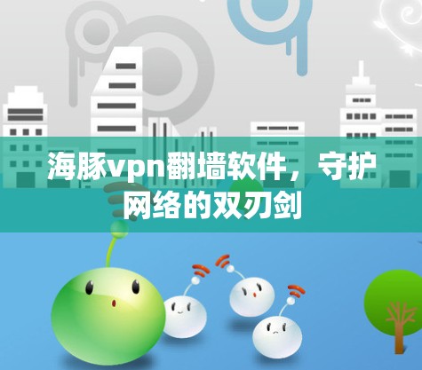 海豚vpn翻墙软件,守护网络的双刃剑 海豚vpn翻墙软件,守护网络的双刃剑