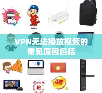 VPN无法播放视频的常见原因包括 VPN无法播放视频的常见原因包括