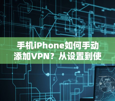 手机iPhone如何手动添加VPN?从设置到使用,一步到位 手机iPhone如何手动添加VPN?从设置到使用,一步到位